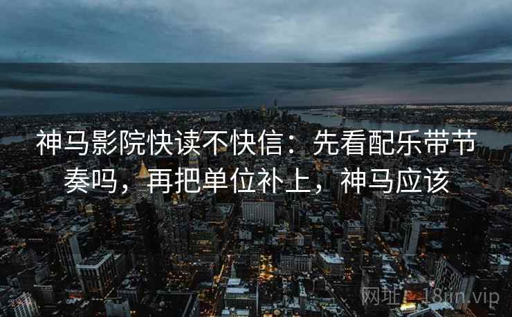 神马影院快读不快信:先看配乐带节奏吗,再把单位补上,神马应该 神马影院快读不快信:先看配乐带节奏吗,再把单位补上,神马应该
