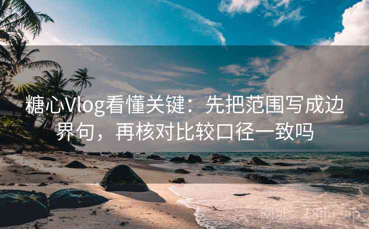 糖心Vlog看懂关键：先把范围写成边界句，再核对比较口径一致吗