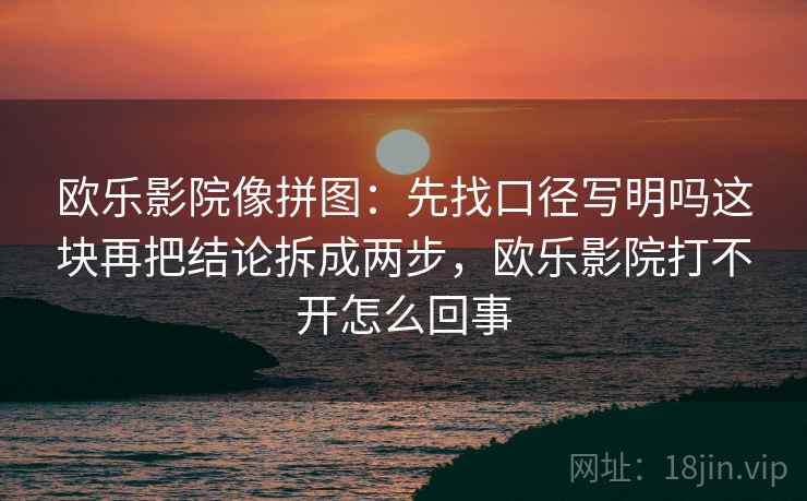 欧乐影院像拼图:先找口径写明吗这块再把结论拆成两步,欧乐影院打不开怎么回事 欧乐影院像拼图:先找口径写明吗这块再把结论拆成两步,欧乐影院打不开怎么回事