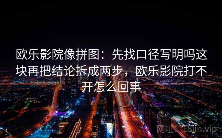 欧乐影院像拼图:先找口径写明吗这块再把结论拆成两步,欧乐影院打不开怎么回事 欧乐影院像拼图:先找口径写明吗这块再把结论拆成两步,欧乐影院打不开怎么回事