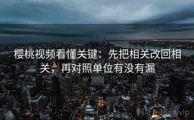 樱桃视频看懂关键:先把相关改回相关,再对照单位有没有漏 樱桃视频看懂关键:先把相关改回相关,再对照单位有没有漏