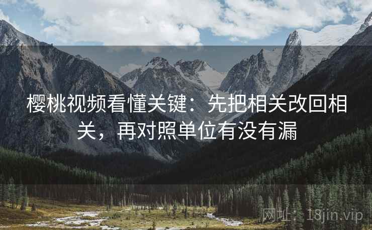 樱桃视频看懂关键:先把相关改回相关,再对照单位有没有漏 樱桃视频看懂关键:先把相关改回相关,再对照单位有没有漏