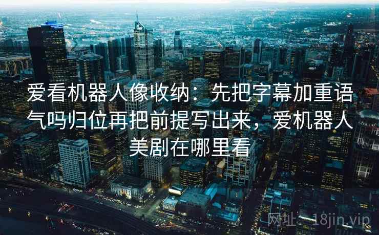 爱看机器人像收纳：先把字幕加重语气吗归位再把前提写出来，爱机器人美剧在哪里看