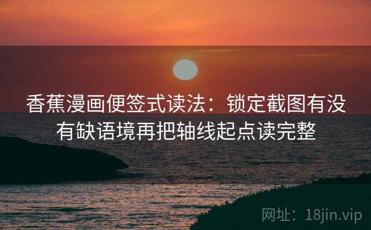 香蕉漫画便签式读法:锁定截图有没有缺语境再把轴线起点读完整 香蕉漫画便签式读法:锁定截图有没有缺语境再把轴线起点读完整