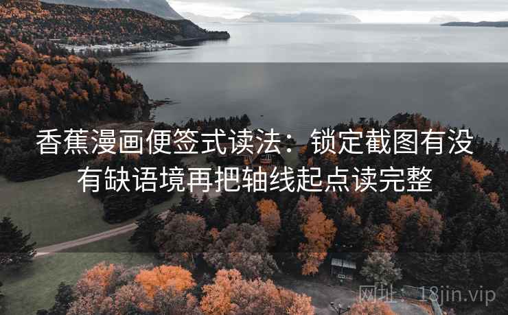 香蕉漫画便签式读法:锁定截图有没有缺语境再把轴线起点读完整 香蕉漫画便签式读法:锁定截图有没有缺语境再把轴线起点读完整