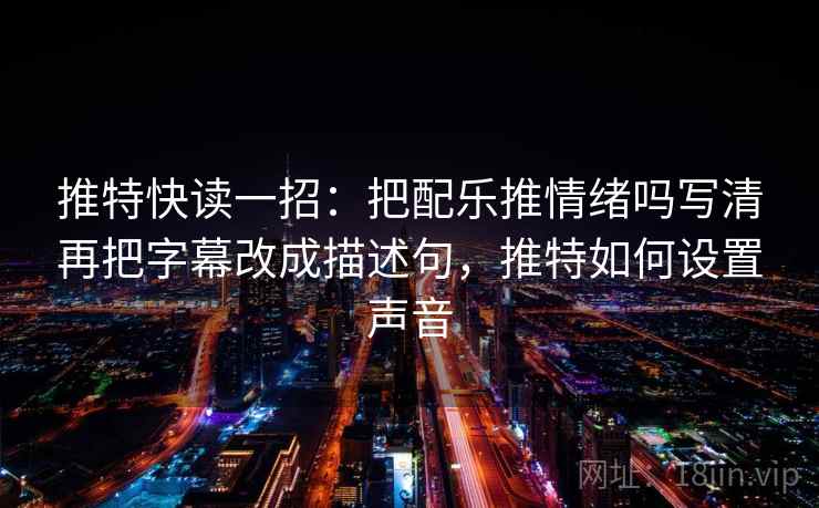 推特快读一招:把配乐推情绪吗写清再把字幕改成描述句,推特如何设置声音 推特快读一招:把配乐推情绪吗写清再把字幕改成描述句,推特如何设置声音