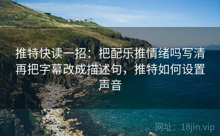 推特快读一招:把配乐推情绪吗写清再把字幕改成描述句,推特如何设置声音 推特快读一招:把配乐推情绪吗写清再把字幕改成描述句,推特如何设置声音