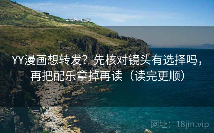 YY漫画想转发?先核对镜头有选择吗,再把配乐拿掉再读(读完更顺) YY漫画想转发?先核对镜头有选择吗,再把配乐拿掉再读(读完更顺)