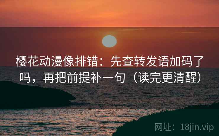 樱花动漫像排错:先查转发语加码了吗,再把前提补一句(读完更清醒) 樱花动漫像排错:先查转发语加码了吗,再把前提补一句(读完更清醒)