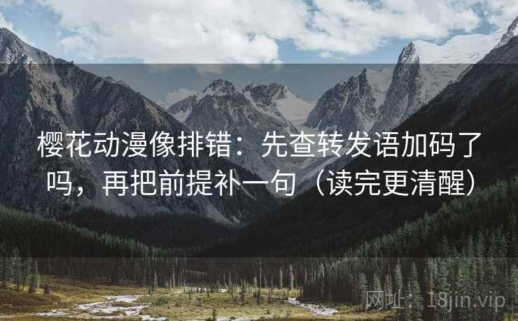 樱花动漫像排错:先查转发语加码了吗,再把前提补一句(读完更清醒) 樱花动漫像排错:先查转发语加码了吗,再把前提补一句(读完更清醒)