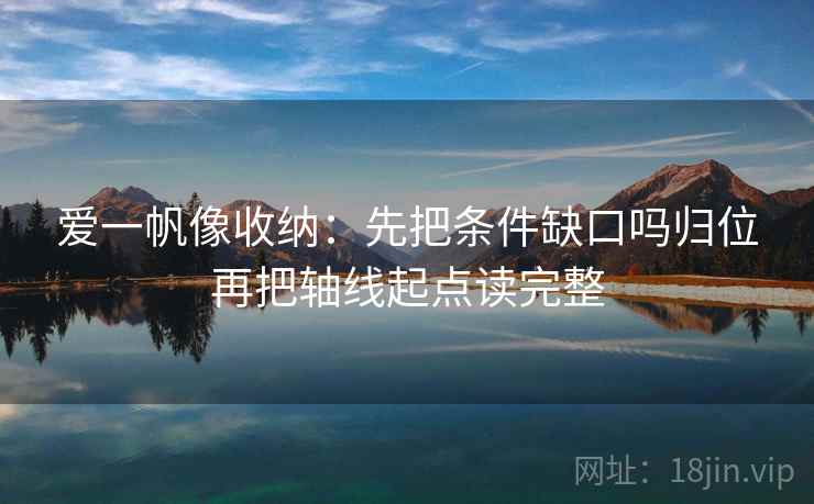 爱一帆像收纳:先把条件缺口吗归位再把轴线起点读完整 爱一帆像收纳:先把条件缺口吗归位再把轴线起点读完整