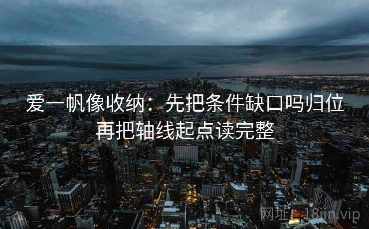 爱一帆像收纳:先把条件缺口吗归位再把轴线起点读完整 爱一帆像收纳:先把条件缺口吗归位再把轴线起点读完整