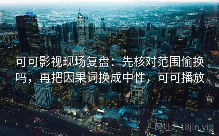可可影视现场复盘:先核对范围偷换吗,再把因果词换成中性,可可播放 可可影视现场复盘:先核对范围偷换吗,再把因果词换成中性,可可播放