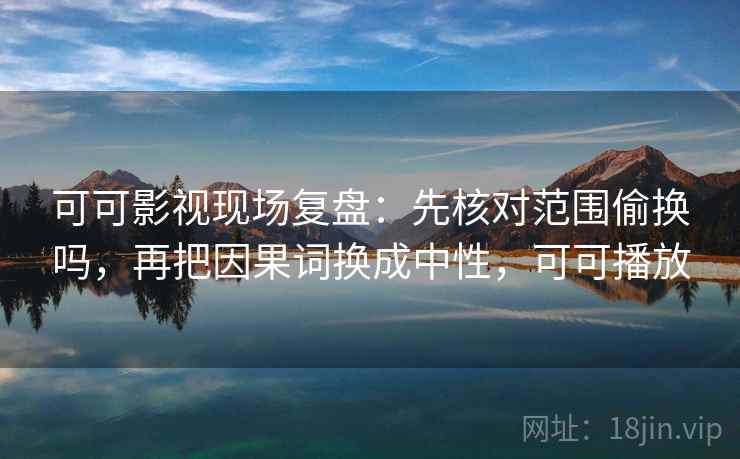 可可影视现场复盘:先核对范围偷换吗,再把因果词换成中性,可可播放 可可影视现场复盘:先核对范围偷换吗,再把因果词换成中性,可可播放