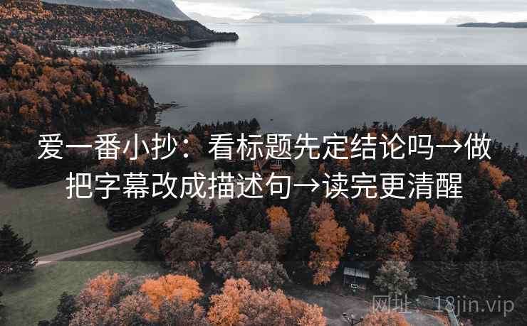 爱一番小抄:看标题先定结论吗→做把字幕改成描述句→读完更清醒 爱一番小抄:看标题先定结论吗→做把字幕改成描述句→读完更清醒