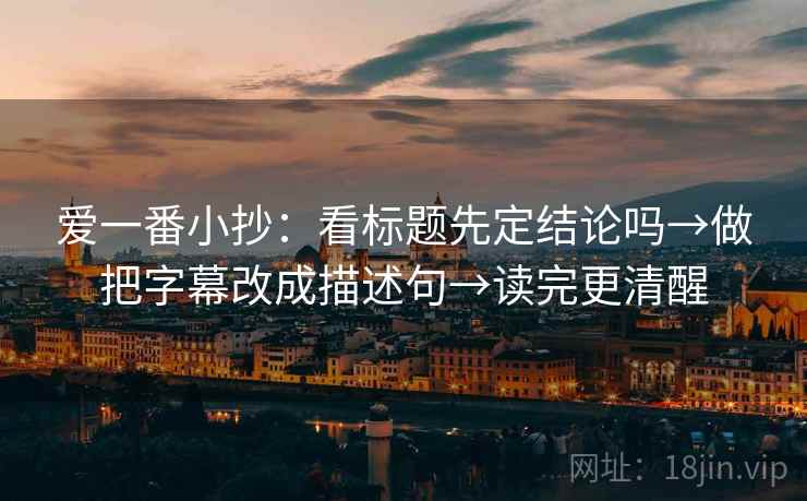 爱一番小抄:看标题先定结论吗→做把字幕改成描述句→读完更清醒 爱一番小抄:看标题先定结论吗→做把字幕改成描述句→读完更清醒