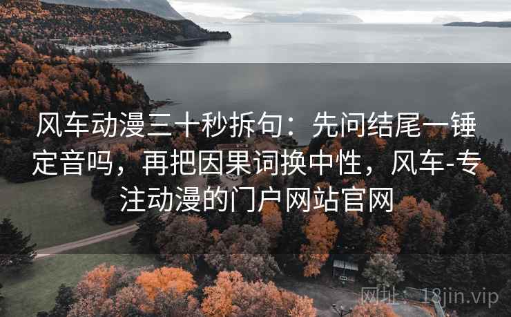 风车动漫三十秒拆句:先问结尾一锤定音吗,再把因果词换中性,风车-专注动漫的门户网站官网 风车动漫三十秒拆句:先问结尾一锤定音吗,再把因果词换中性,风车-专注动漫的门户网站官网