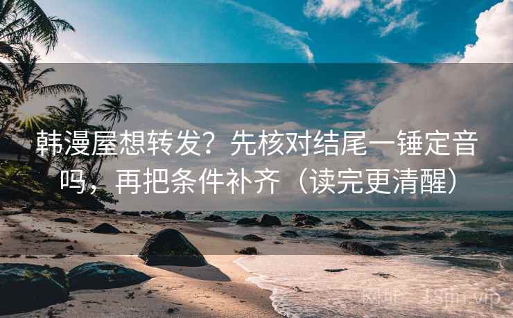韩漫屋想转发?先核对结尾一锤定音吗,再把条件补齐(读完更清醒) 韩漫屋想转发?先核对结尾一锤定音吗,再把条件补齐(读完更清醒)