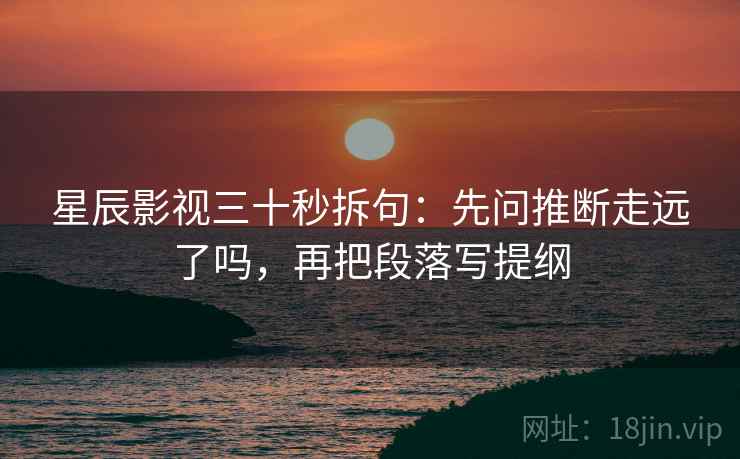 星辰影视三十秒拆句：先问推断走远了吗，再把段落写提纲