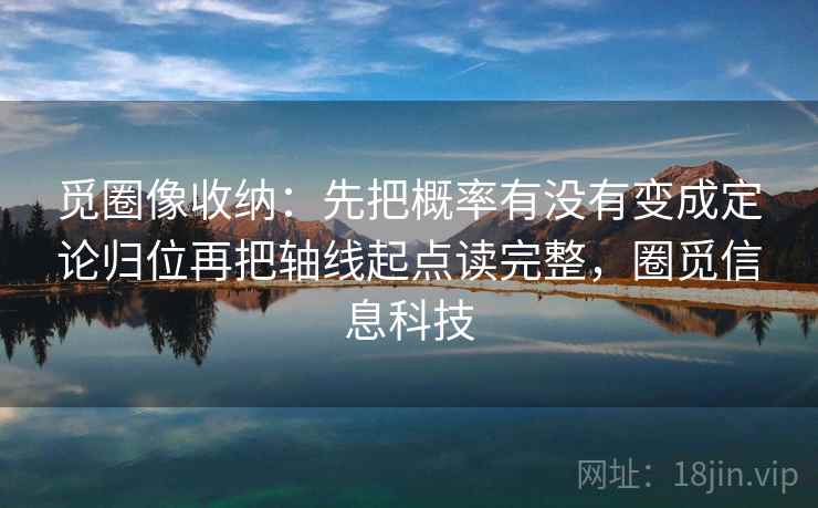 觅圈像收纳:先把概率有没有变成定论归位再把轴线起点读完整,圈觅信息科技 觅圈像收纳:先把概率有没有变成定论归位再把轴线起点读完整,圈觅信息科技