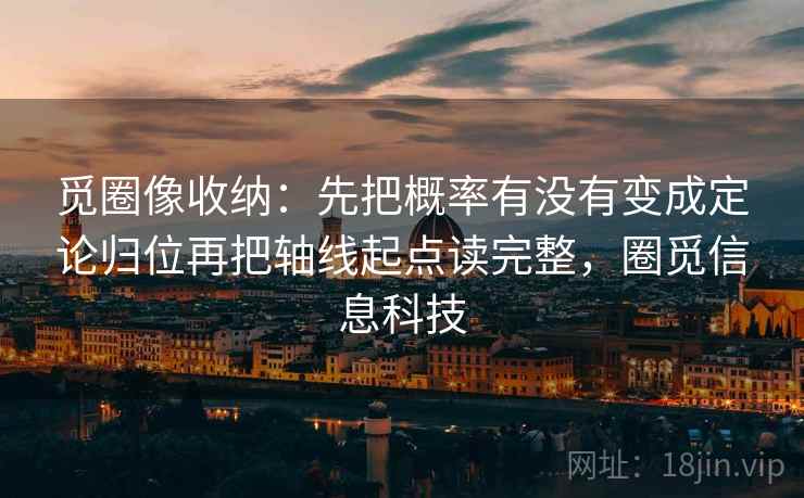觅圈像收纳:先把概率有没有变成定论归位再把轴线起点读完整,圈觅信息科技 觅圈像收纳:先把概率有没有变成定论归位再把轴线起点读完整,圈觅信息科技