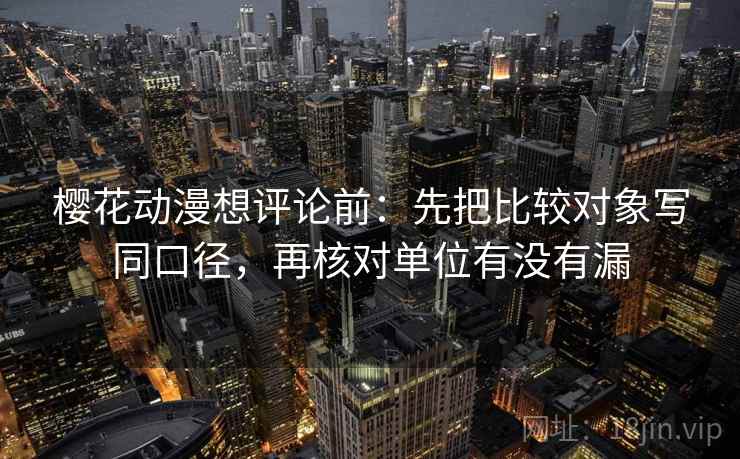 樱花动漫想评论前:先把比较对象写同口径,再核对单位有没有漏 樱花动漫想评论前:先把比较对象写同口径,再核对单位有没有漏