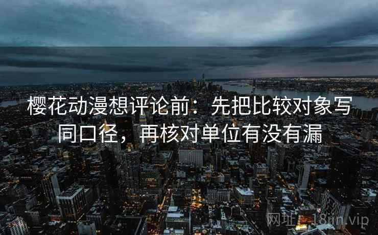 樱花动漫想评论前:先把比较对象写同口径,再核对单位有没有漏 樱花动漫想评论前:先把比较对象写同口径,再核对单位有没有漏
