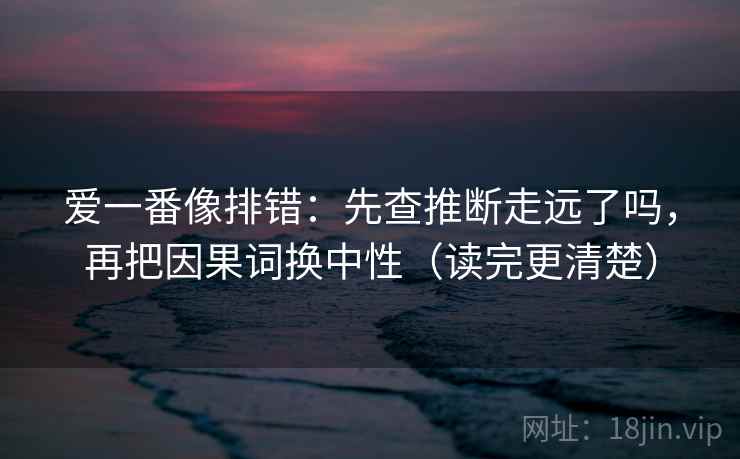 爱一番像排错:先查推断走远了吗,再把因果词换中性(读完更清楚) 爱一番像排错:先查推断走远了吗,再把因果词换中性(读完更清楚)