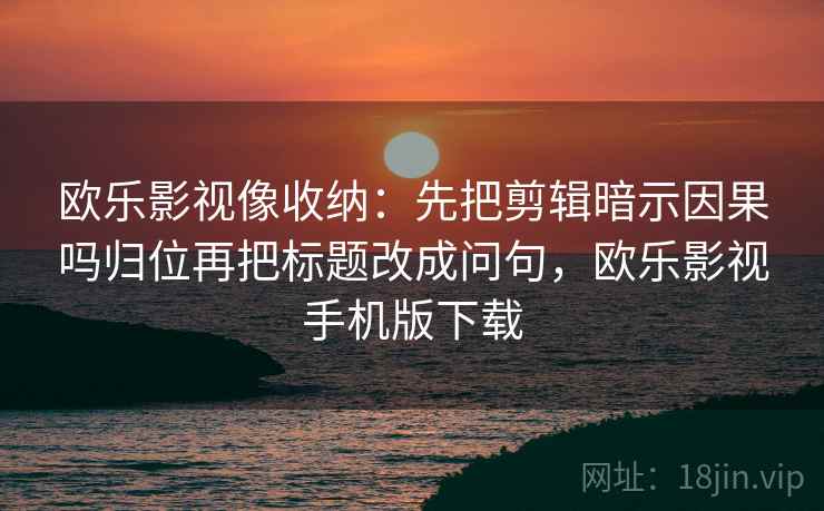 欧乐影视像收纳:先把剪辑暗示因果吗归位再把标题改成问句,欧乐影视手机版下载 欧乐影视像收纳:先把剪辑暗示因果吗归位再把标题改成问句,欧乐影视手机版下载