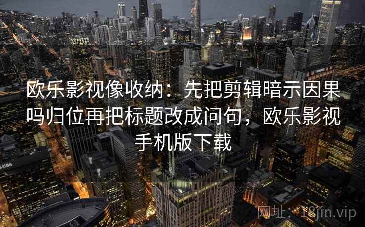 欧乐影视像收纳:先把剪辑暗示因果吗归位再把标题改成问句,欧乐影视手机版下载 欧乐影视像收纳:先把剪辑暗示因果吗归位再把标题改成问句,欧乐影视手机版下载