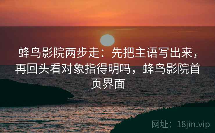 蜂鸟影院两步走:先把主语写出来,再回头看对象指得明吗,蜂鸟影院首页界面 蜂鸟影院两步走:先把主语写出来,再回头看对象指得明吗,蜂鸟影院首页界面