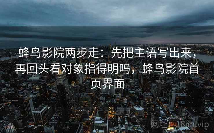 蜂鸟影院两步走:先把主语写出来,再回头看对象指得明吗,蜂鸟影院首页界面 蜂鸟影院两步走:先把主语写出来,再回头看对象指得明吗,蜂鸟影院首页界面