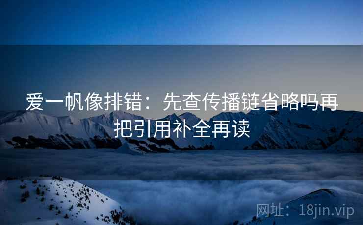 爱一帆像排错:先查传播链省略吗再把引用补全再读 爱一帆像排错:先查传播链省略吗再把引用补全再读