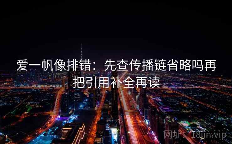 爱一帆像排错:先查传播链省略吗再把引用补全再读 爱一帆像排错:先查传播链省略吗再把引用补全再读