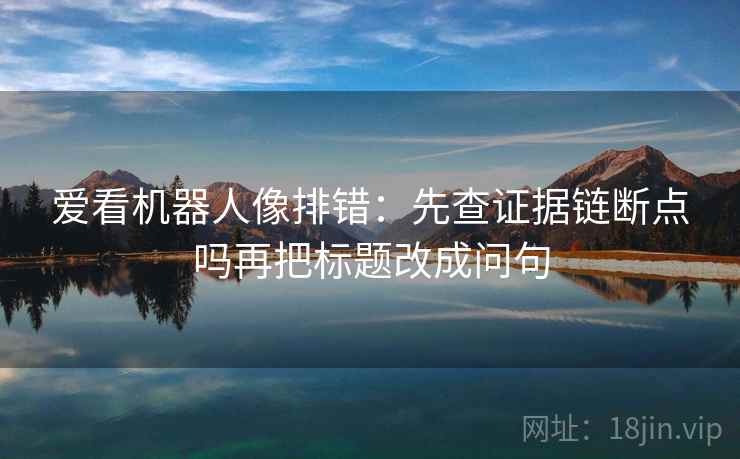爱看机器人像排错:先查证据链断点吗再把标题改成问句 爱看机器人像排错:先查证据链断点吗再把标题改成问句