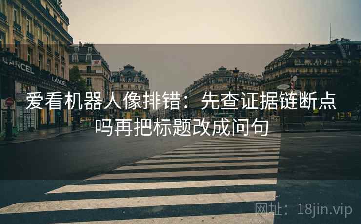 爱看机器人像排错:先查证据链断点吗再把标题改成问句 爱看机器人像排错:先查证据链断点吗再把标题改成问句
