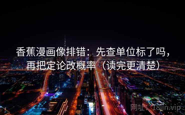 香蕉漫画像排错:先查单位标了吗,再把定论改概率(读完更清楚) 香蕉漫画像排错:先查单位标了吗,再把定论改概率(读完更清楚)