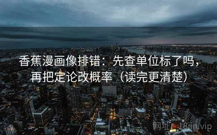 香蕉漫画像排错:先查单位标了吗,再把定论改概率(读完更清楚) 香蕉漫画像排错:先查单位标了吗,再把定论改概率(读完更清楚)