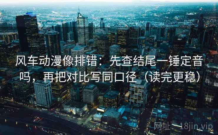 风车动漫像排错:先查结尾一锤定音吗,再把对比写同口径(读完更稳) 风车动漫像排错:先查结尾一锤定音吗,再把对比写同口径(读完更稳)