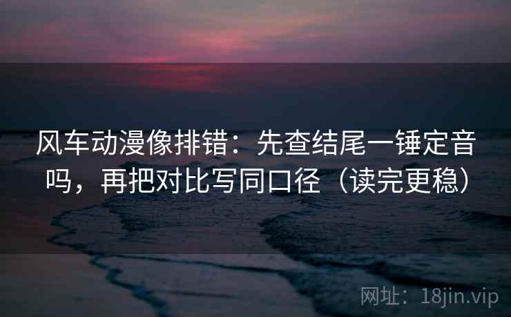 风车动漫像排错:先查结尾一锤定音吗,再把对比写同口径(读完更稳) 风车动漫像排错:先查结尾一锤定音吗,再把对比写同口径(读完更稳)