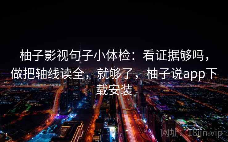 柚子影视句子小体检:看证据够吗,做把轴线读全,就够了,柚子说app下载安装 柚子影视句子小体检:看证据够吗,做把轴线读全,就够了,柚子说app下载安装