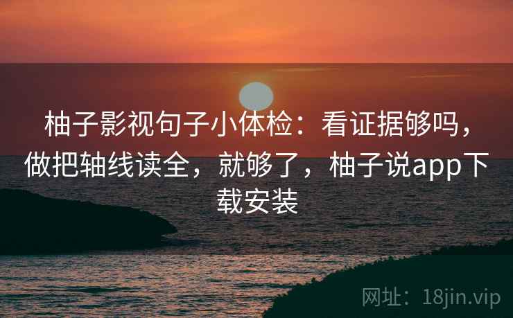 柚子影视句子小体检:看证据够吗,做把轴线读全,就够了,柚子说app下载安装 柚子影视句子小体检:看证据够吗,做把轴线读全,就够了,柚子说app下载安装
