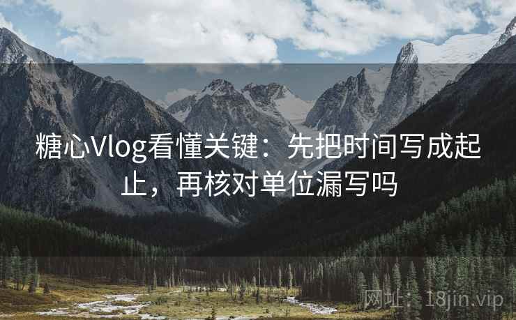 糖心Vlog看懂关键:先把时间写成起止,再核对单位漏写吗 糖心Vlog看懂关键:先把时间写成起止,再核对单位漏写吗