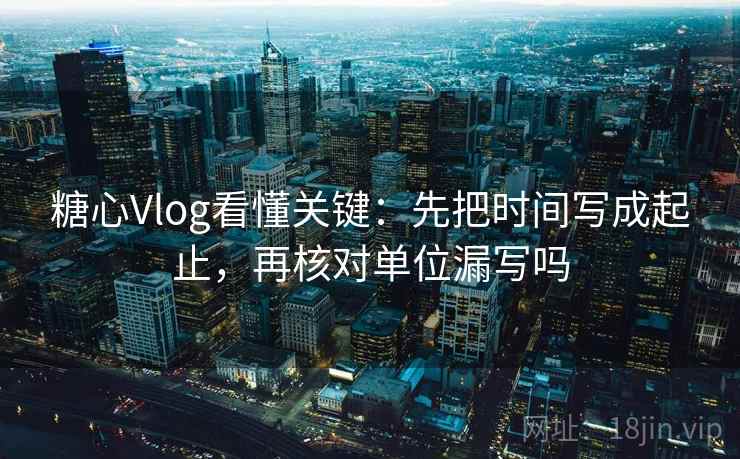 糖心Vlog看懂关键:先把时间写成起止,再核对单位漏写吗 糖心Vlog看懂关键:先把时间写成起止,再核对单位漏写吗