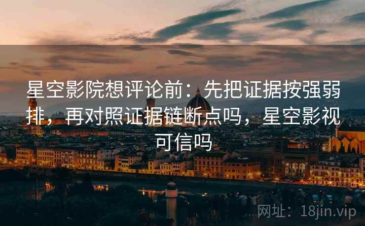 星空影院想评论前：先把证据按强弱排，再对照证据链断点吗，星空影视可信吗