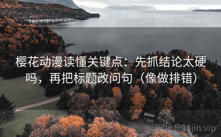 樱花动漫读懂关键点:先抓结论太硬吗,再把标题改问句(像做排错) 樱花动漫读懂关键点:先抓结论太硬吗,再把标题改问句(像做排错)