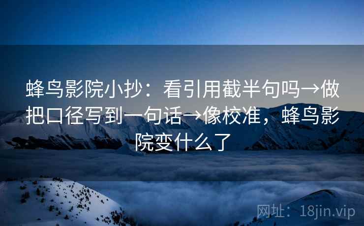 蜂鸟影院小抄:看引用截半句吗→做把口径写到一句话→像校准,蜂鸟影院变什么了 蜂鸟影院小抄:看引用截半句吗→做把口径写到一句话→像校准,蜂鸟影院变什么了