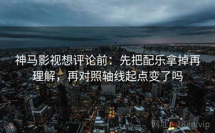 神马影视想评论前:先把配乐拿掉再理解,再对照轴线起点变了吗 神马影视想评论前:先把配乐拿掉再理解,再对照轴线起点变了吗