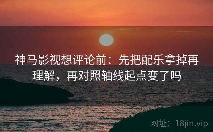 神马影视想评论前:先把配乐拿掉再理解,再对照轴线起点变了吗 神马影视想评论前:先把配乐拿掉再理解,再对照轴线起点变了吗