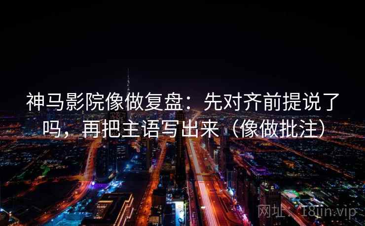 神马影院像做复盘:先对齐前提说了吗,再把主语写出来(像做批注) 神马影院像做复盘:先对齐前提说了吗,再把主语写出来(像做批注)
